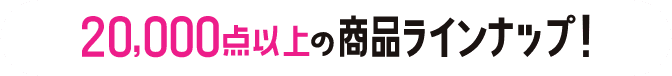 20,000点以上のラインナップ!